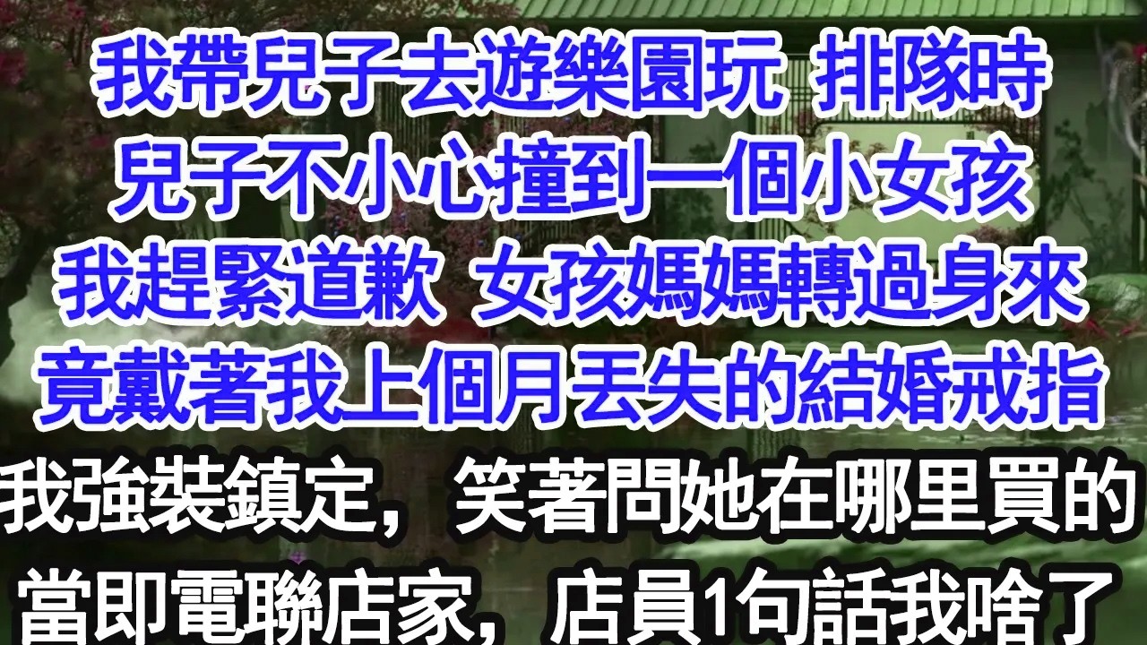 我帶兒子去遊樂園玩，排隊時他不小心撞到一個小女孩，我連忙道歉，女孩媽媽轉身時竟戴著我上個月丟失的結婚戒指。我強裝鎮定笑著問她哪裡買的，隨即打給店家，店員一句話讓我當場愣住【大女主】【婚姻自主】