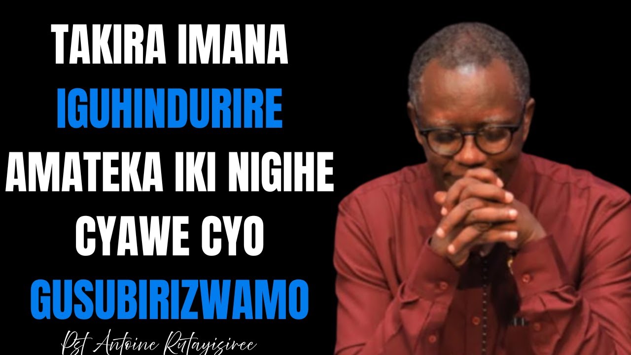 TAKIRA IMANA IGUHINDURIRE AMATEKA IKI NIGIHE CYAWE CYO GUSUBIRIZWAMO  ||   Pst. Antoine RUTAYISIRE