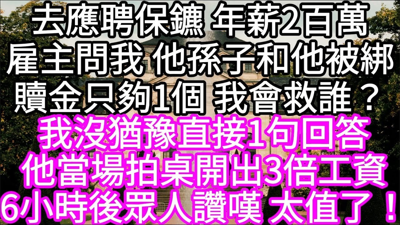 去應聘保鑣 年薪2百萬雇主問我 他孫子和他被綁贖金只夠1個 我會救誰？  我沒猶豫直接1句回答他當場拍桌開出3倍工資 #心書時光 #為人處事 #生活經驗 #情感故事 #唯美频道 #爽文