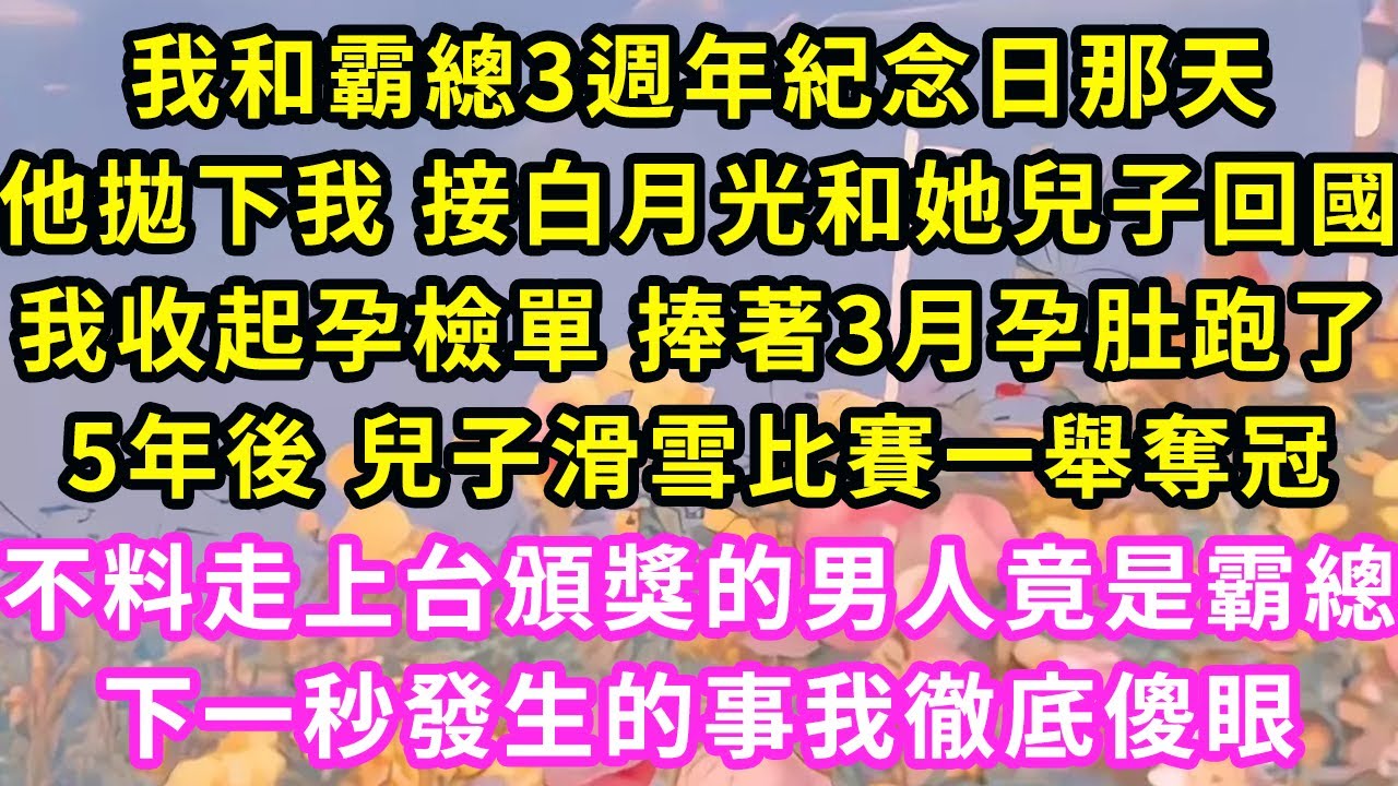 我和霸總3週年紀念日那天，他拋下我 接白月光和她兒子回國，我收起孕檢單 捧著3月孕肚跑了，5年後 兒子滑雪比賽一舉奪冠，不料走上台頒獎的男人竟是霸總，下一秒發生的事我徹底傻眼