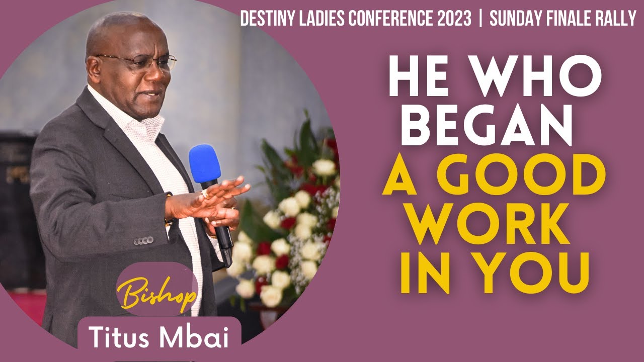 HE WHO BEGAN A GOOD WORK IN YOU | BISHOP TITUS MBAI |DESTINY LADIES CONFERENCE - SUNDAY FINALE RALLY