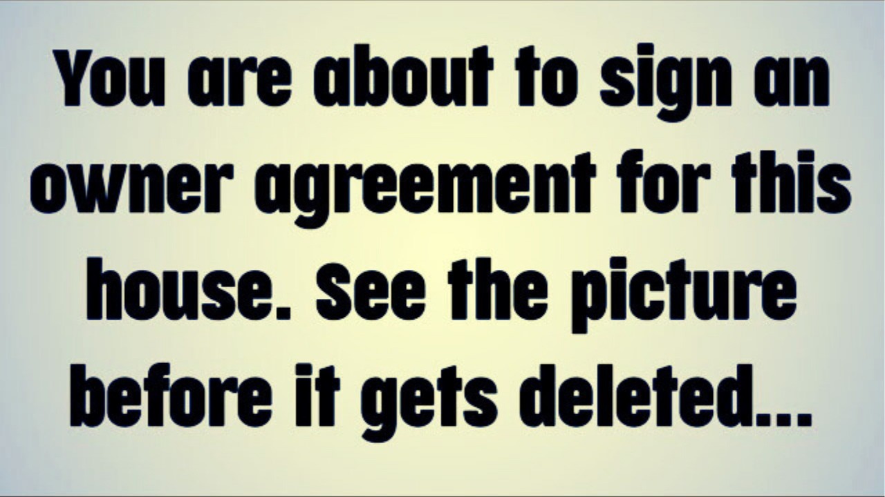 You are about to sign an owner agreement for this house. See the picture before it gets deleted...