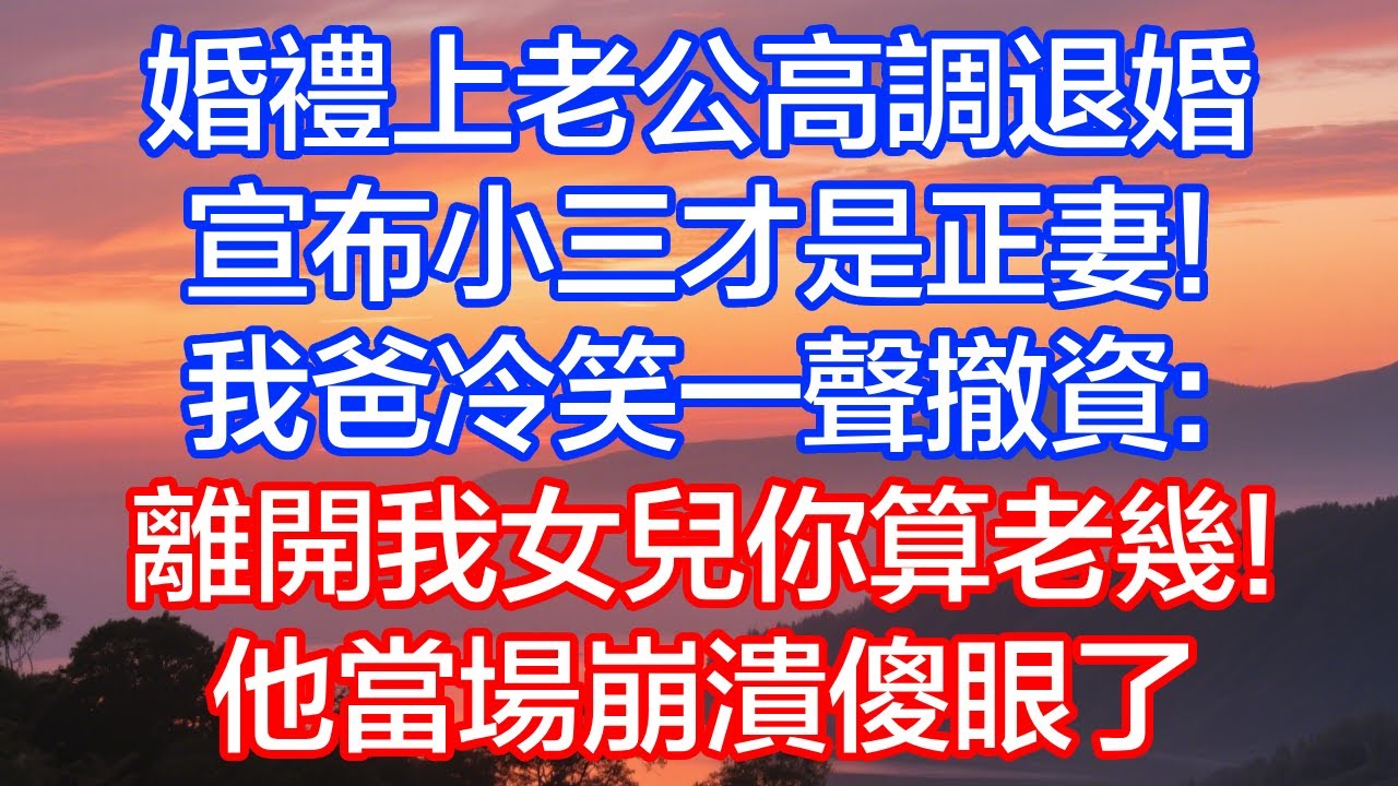 婚禮上老公高調退婚，宣佈小三才是正妻！我爸冷笑一聲撤資：離開我女兒你算老幾！他當場崩潰傻眼了