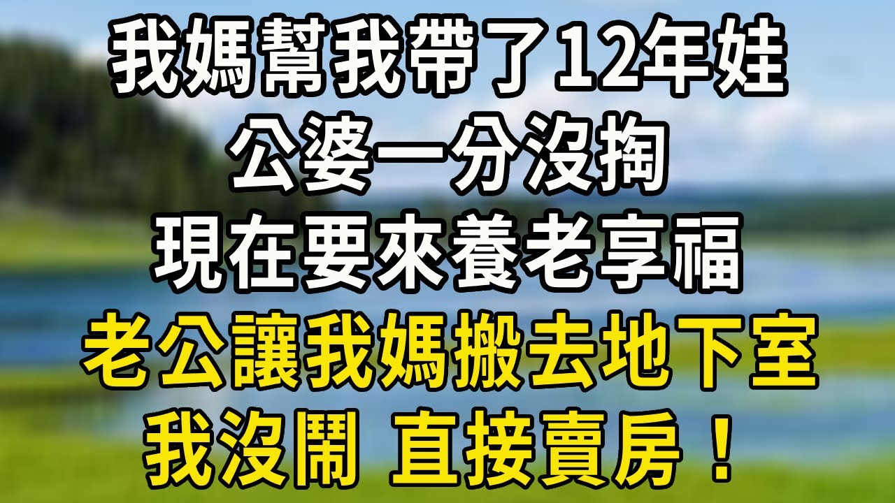 我媽幫我帶了12年娃，公婆一分沒掏，現在要來養老享福，老公讓我媽搬去地下室，我沒鬧 直接賣房！！#中老年故事 #養老生活#爲人處世
