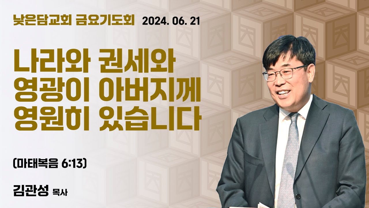 김관성 목사 낮은담교회 금요기도회 2024. 06. 21 “나라와 권세와 영광이 아버지께 있습니다” 마태복음 6:13
