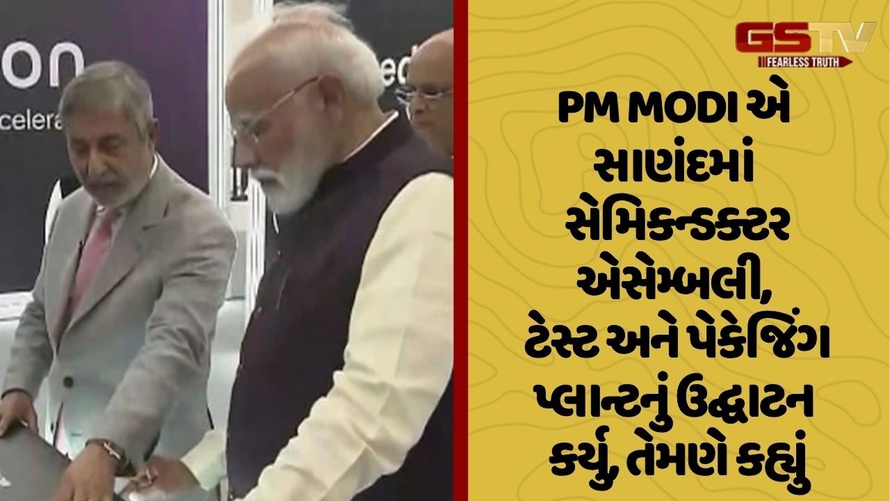 PM MODI એ સાણંદમાં સેમિકન્ડક્ટર એસેમ્બલી, ટેસ્ટ અને પેકેજિંગ પ્લાન્ટનું ઉદ્ઘાટન કર્યુ, તેમણે કહ્યું