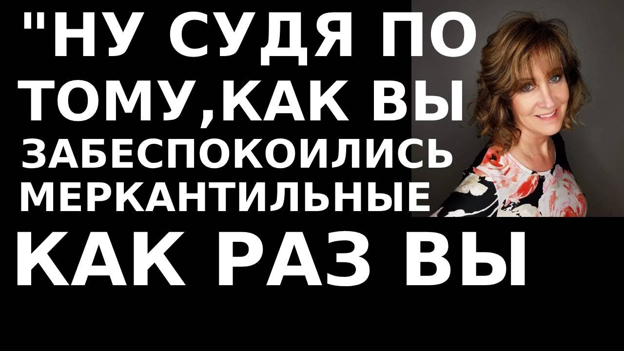 Истории из жизни Ну судя по тому, как вы забеспокоились, меркантильные как раз вы