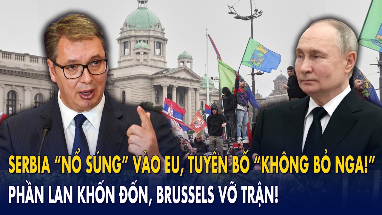Serbia “nổ súng” vào EU, tuyên bố “Không bỏ Nga!”: Phần Lan khốn đốn, Brussels vỡ trận!