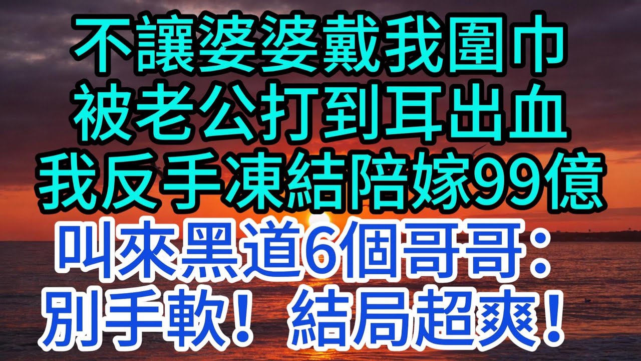 不讓婆婆戴我圍巾，被老公打到耳出血，我反手凍結陪嫁99億，叫來黑道6個哥哥：別手軟！結局超爽！#情感故事#故事#小說#情感#婚姻