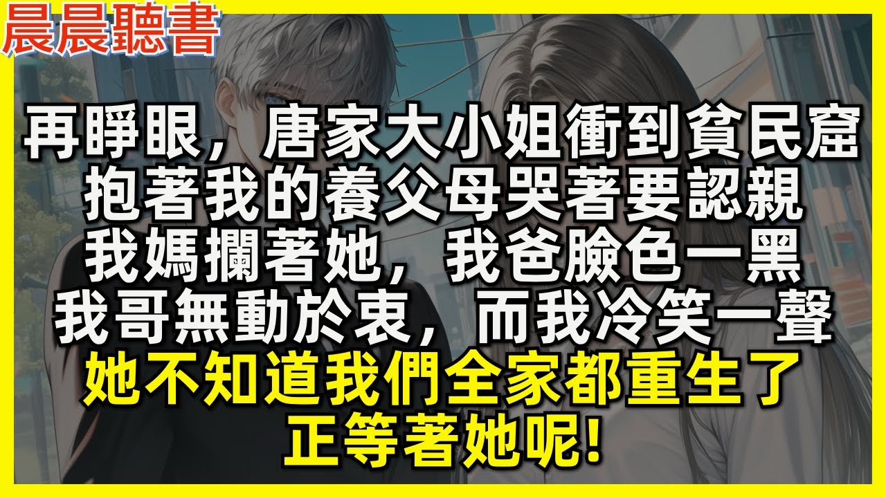 再睜眼，唐家大小姐衝到貧民窟，抱著我的養父母哭著要認親，我媽攔著她，我爸臉色一黑，我哥無動於衷，而我冷笑一聲，她不知道我們全家都重生了，正等著她呢!