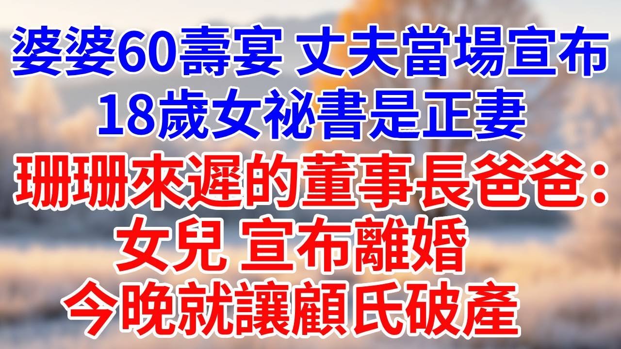 婆婆60大壽宴會，丈夫當場宣布。18歲女祕書是正妻。珊珊來遲的董事長爸爸冷笑：女兒， 宣布離婚，今晚就讓顧氏破產。#婆媳故事#為人處世#生活經驗#情感故事#故事#小說#戀愛#情感#婚姻