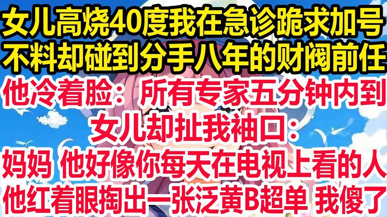 女儿高烧40度我在急诊跪求加号不料却碰到分手八年的财阀前任他冷着脸：所有专家五分钟内到女儿却扯我袖口：妈妈 他好像你每天在电视上看的人，他红着眼掏出一张泛黄B超单 我傻了！