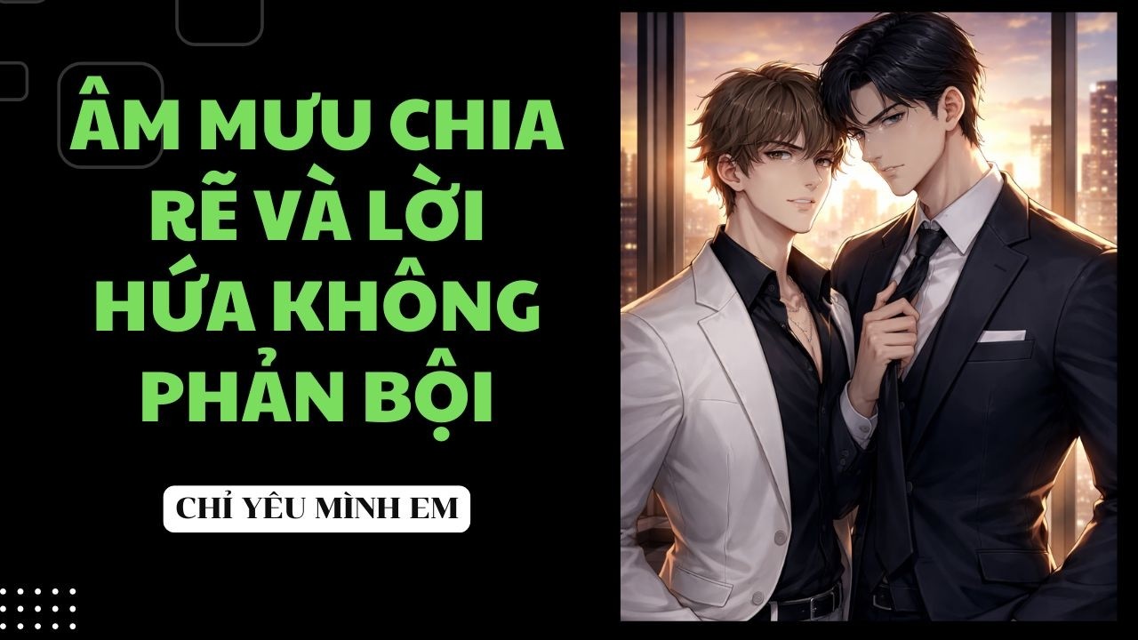 TRUYỆN BOY LOVE / ÂM MƯU CHIA RẼ VÀ LỜI HỨA KHÔNG PHẢN BỘI / CHỈ YÊU MÌNH EM