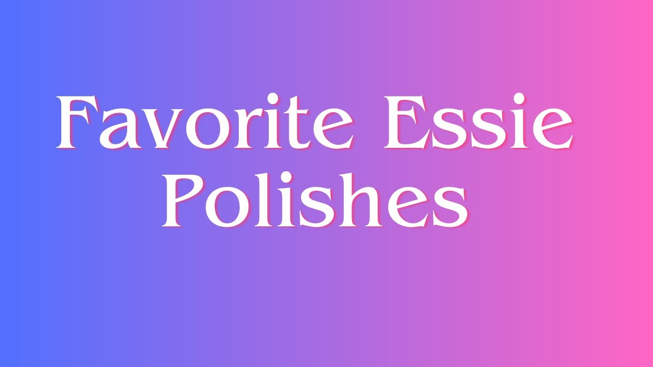 My Top Favorite Essie Polishes 2023