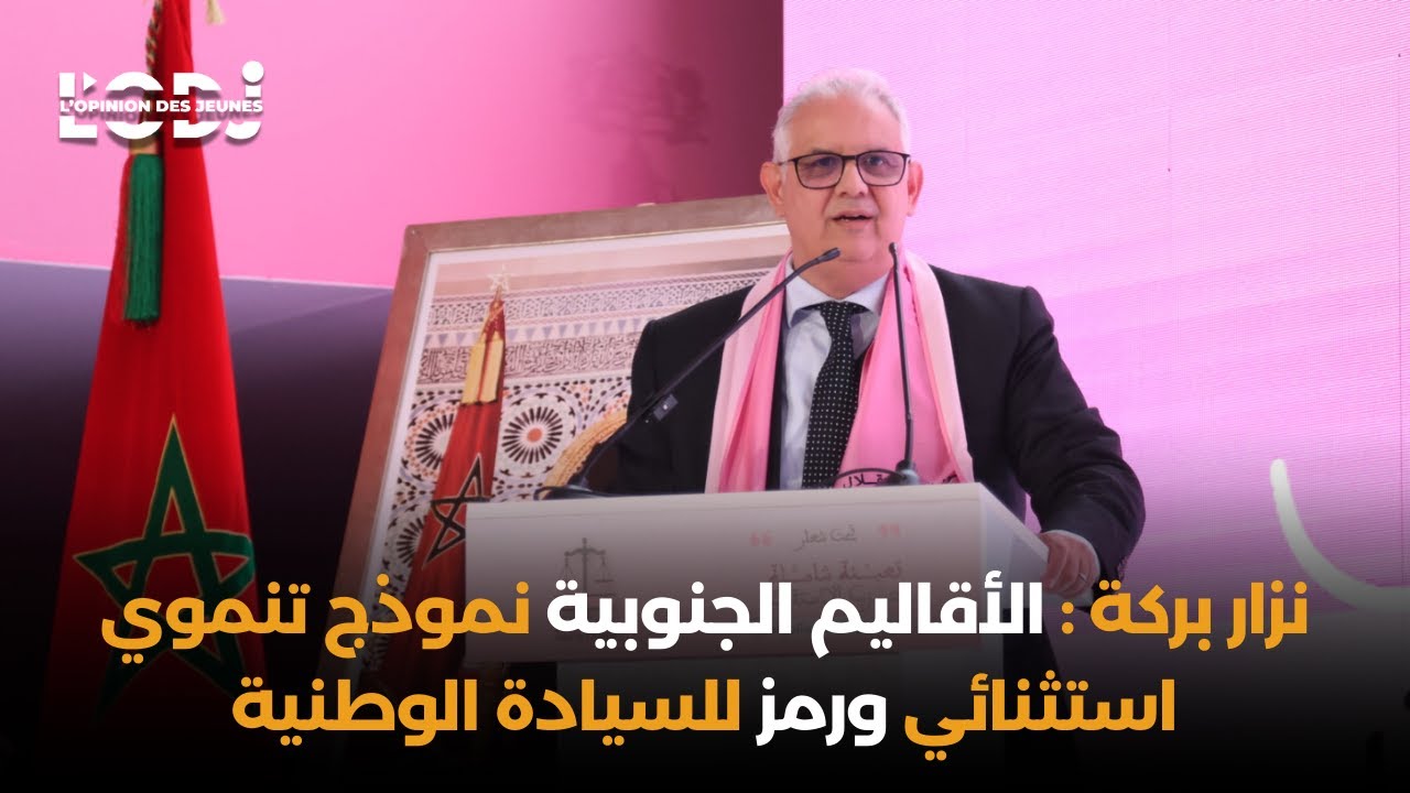 نزار بركة : الأقاليم الجنوبية نموذج تنموي استثنائي ورمز للسيادة الوطنية