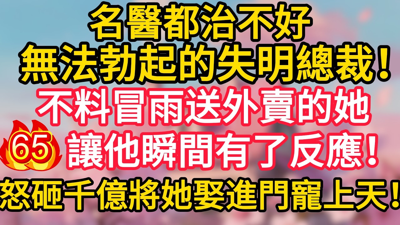 第65集：名醫都治不好無法勃起的失明總裁！不料冒雨送外賣的她，讓他瞬間有了反應！怒砸千億將她娶進門寵上天！#深夜淺讀 #夜讀人生 #大橘講故事 #情感故事 #講故事 #幸福生活 #深夜故事