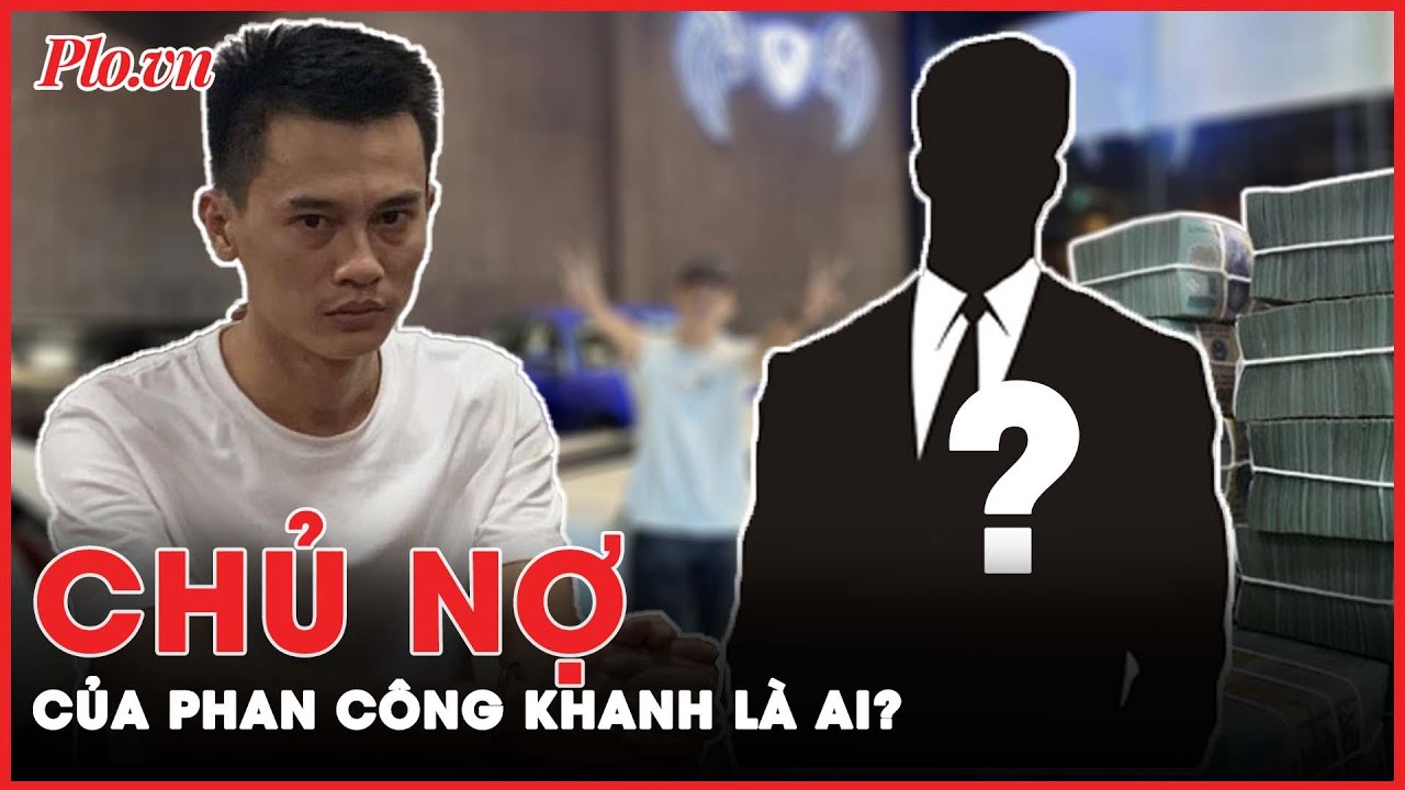 Chủ nợ của Phan Công Khanh là ai? | PLO