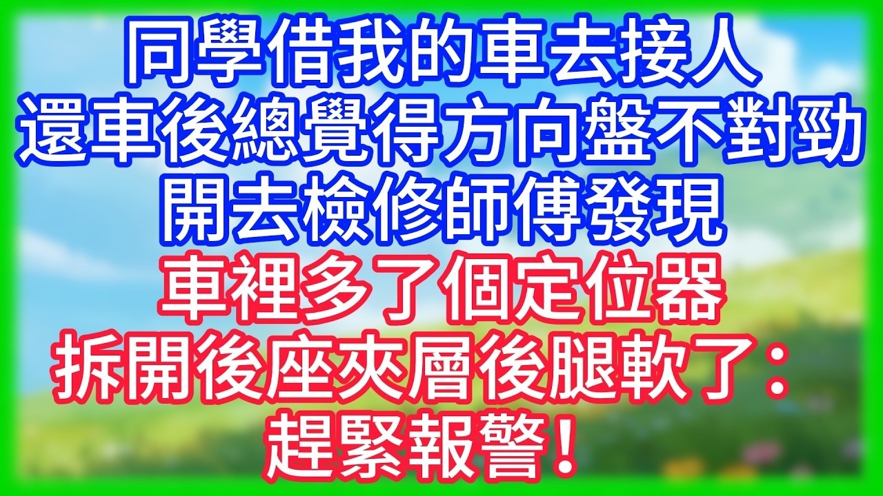 【爽文】同學借我的車去接人，還車後總覺得方向盤不對勁，開去檢修，師傅發現車裡多了個定位器，拆開後座夾層後腿軟了：趕緊報警！