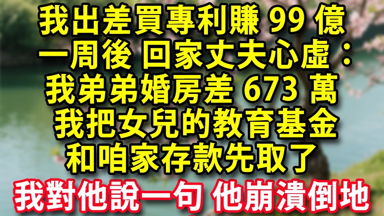 我出差買專利賺99億  一周后回家丈夫心虛：我弟弟婚房差673萬 我把女兒的教育基金和咱家存款先取了  我只對他說一句話 他崩潰倒地！ #人生感悟 #健康 #情感故事 #婚姻經營 #老年生活