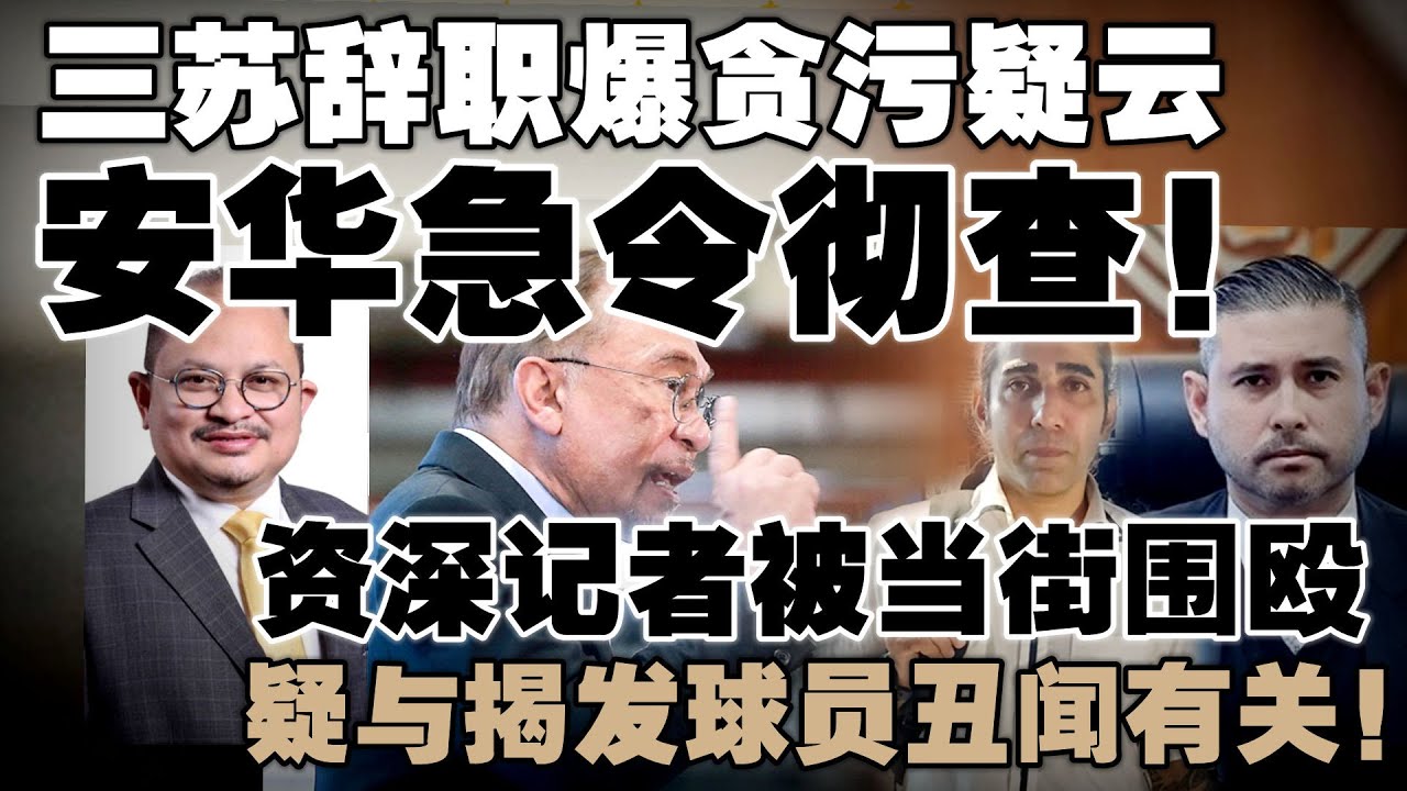 三苏丑闻撕破昌明政府&ldquo;清廉&rdquo;包装！安华急切割下令查到底！资深记者被当街围殴，疑与揭发球员丑闻有关！