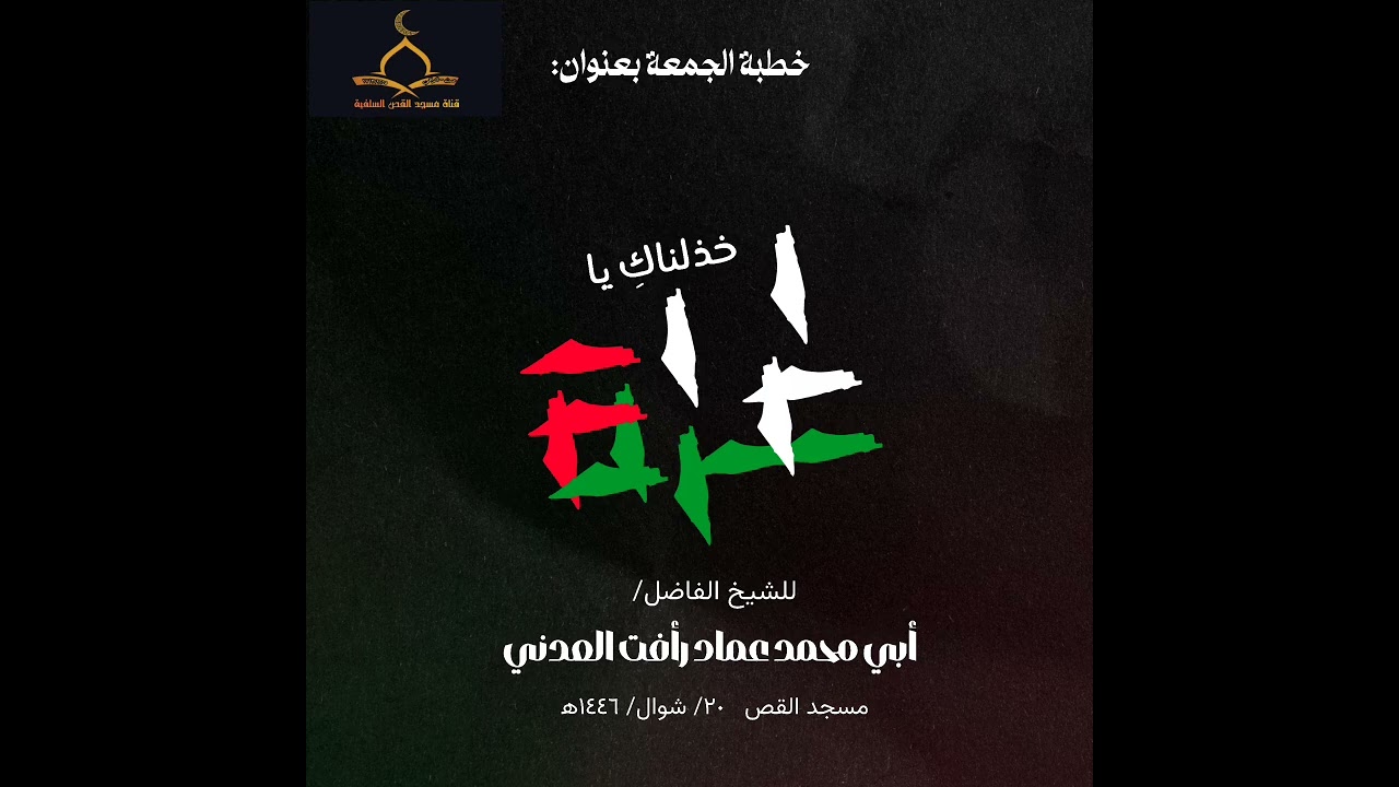 خطبة الجمعة: [«خذلناكِ يا غزة»] للشيخ الفاضل/ أبي محمد عماد رأفت العدني -حفظه الله- .