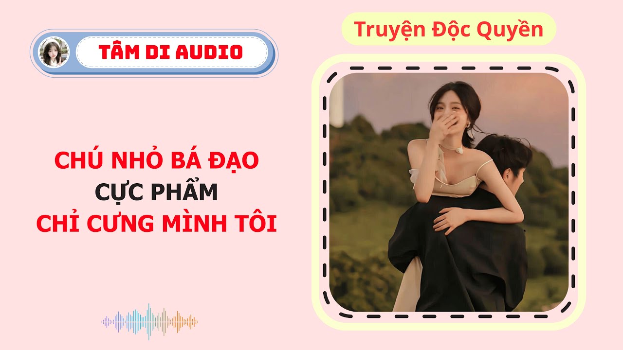 [Truyện Audio] | Chú Nhỏ Bá Đạo Cực Phẩm Chỉ Cưng Mình Tôi | Tâm Di Audio 
