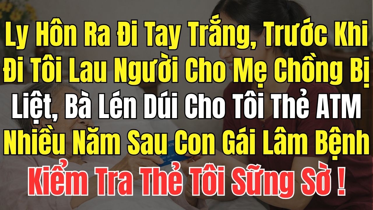 Ly Hôn Ra Đi Tay Trắng, Lần Cuối Lau Người Cho Mẹ Chồng Bị Liệt Bà Lén Dúi Cho Tôi 1 Thẻ ATM