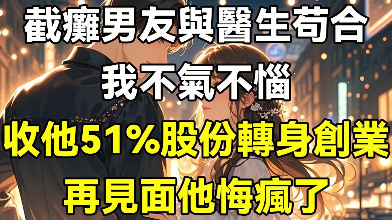 截癱男友與醫生苟合，我不氣不惱，收他51%股份轉身創業，再見他悔瘋了