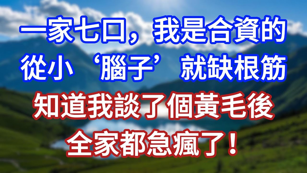 一家七口，我是合資的，從小‘腦子’就缺根筋，知道我談了個黃毛後，全家都急瘋了！#言情故事#情感故事#家庭故事#小說#戀愛#婚姻