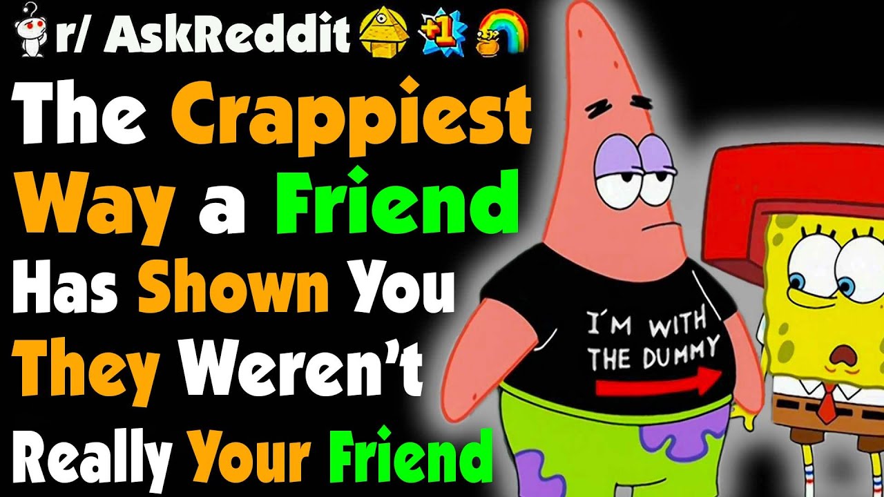 What’s The CRAPPIEST Way A Friend Has Shown You They Weren’t Really Your Friend?