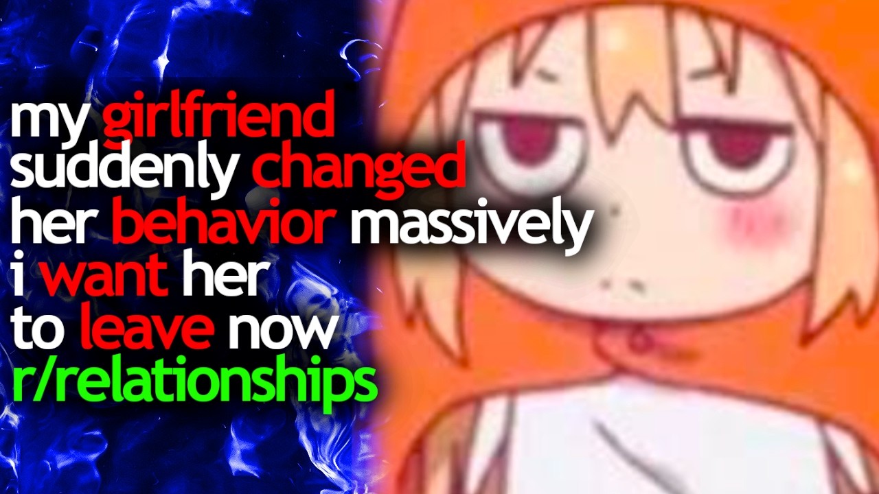 my GIRLFRIEND suddenly CHANGED her BEHAVIOR MASSIVELY i want her to LEAVE NOW
