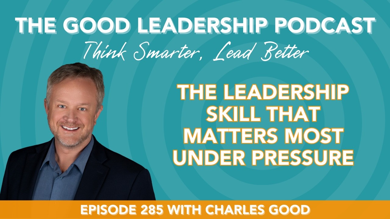 The Leadership Skill That Matters Most Under Pressure with Charles Good | TGLP #285