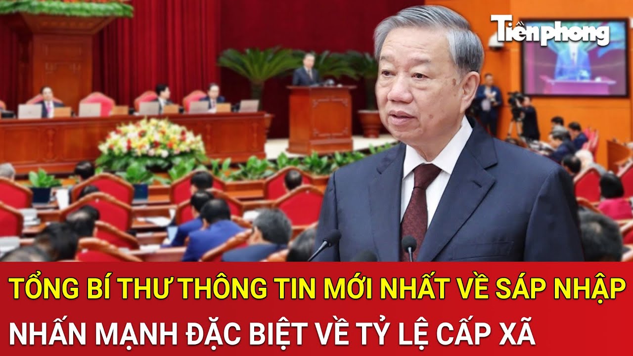 Thời sự nóng: Tổng Bí thư thông tin mới nhất về sáp nhập, nhấn mạnh đặc biệt về tỷ lệ cấp xã