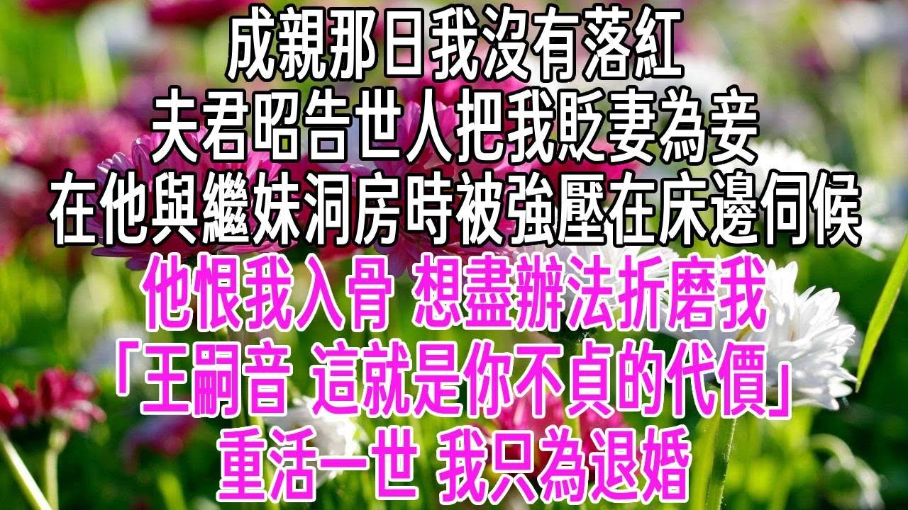 成親那日我沒有落紅。夫君昭告世人把我貶妻為妾。在他與繼妹洞房時被強壓在床邊伺候。他恨我入骨，想盡辦法折磨我「王嗣音，這就是你不貞的代價」重活一世，我只為退婚。【感悟人生】