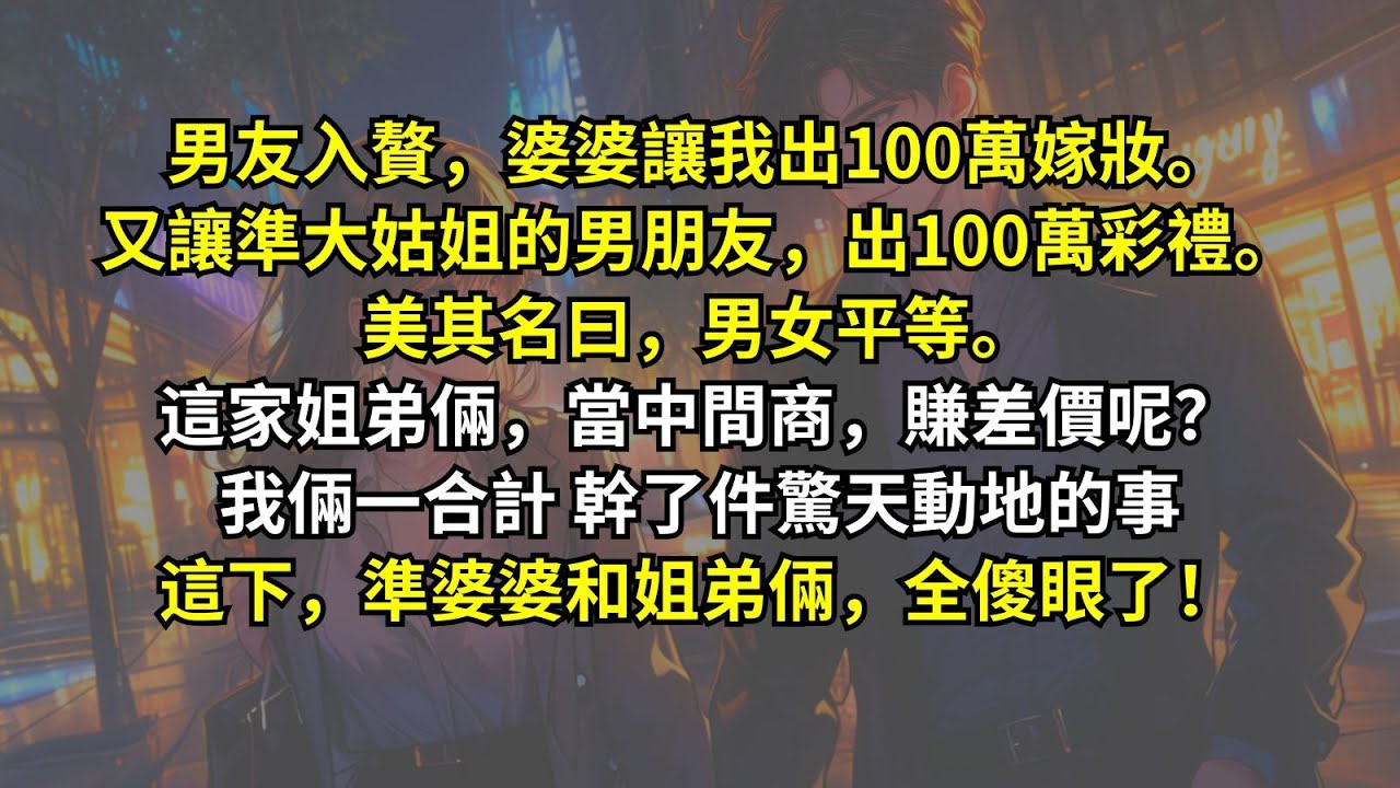 男友入贅，婆婆讓我出100萬嫁妝。又讓準大姑姐的男朋友，出100萬彩禮。美其名曰，男女平等。這家姐弟倆，當中間商，賺差價呢？我倆一合計，幹了件驚天動地的事這下，準婆婆和姐弟倆，全傻眼了！