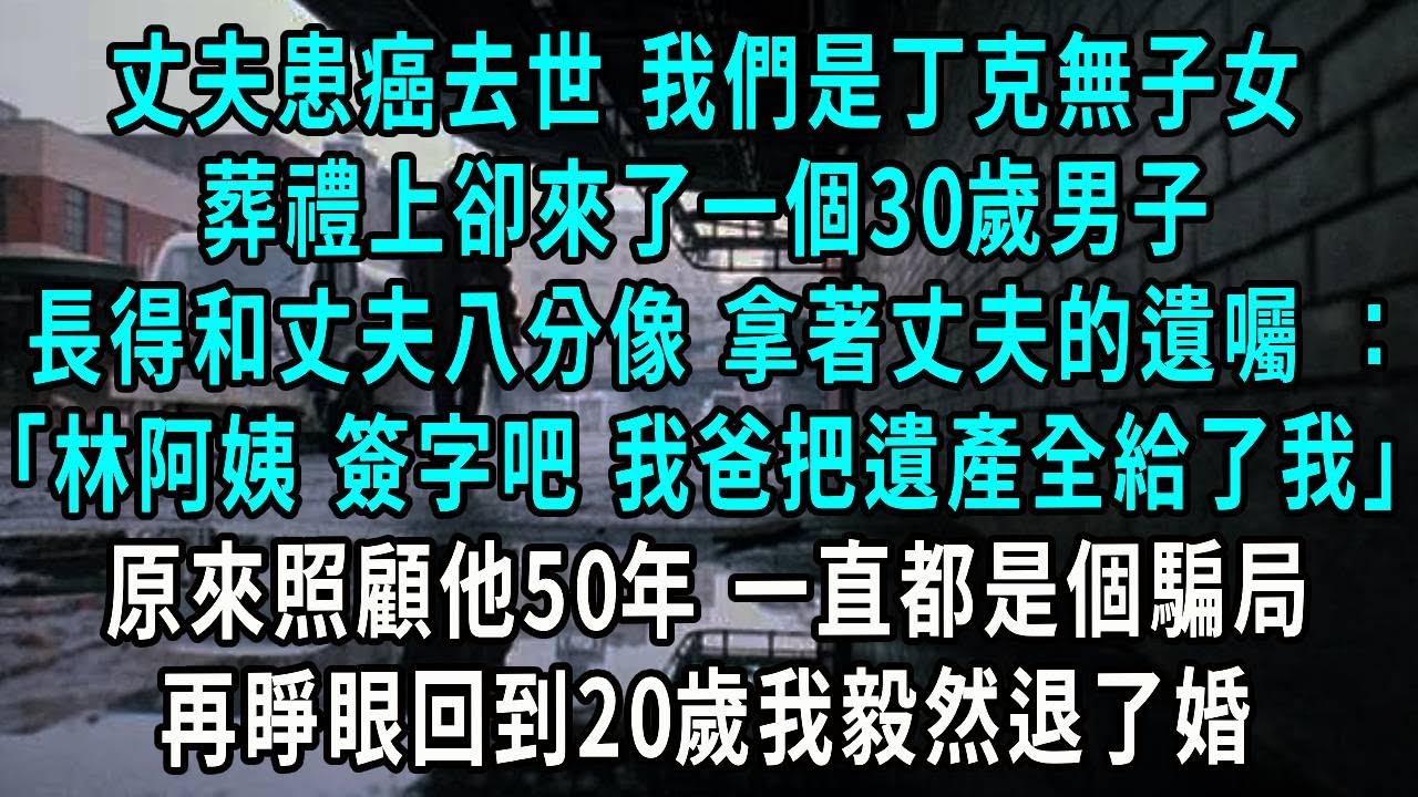 丈夫患癌去世 我們是丁克無子女，葬禮上卻來了一個30歲男子，長得和丈夫八分像 拿著丈夫的遺囑 ：林阿姨 簽字吧 我爸把遺產全給了我，原來照顧他50年 一直都是個騙局，再睜眼回到20歲我毅然退了婚