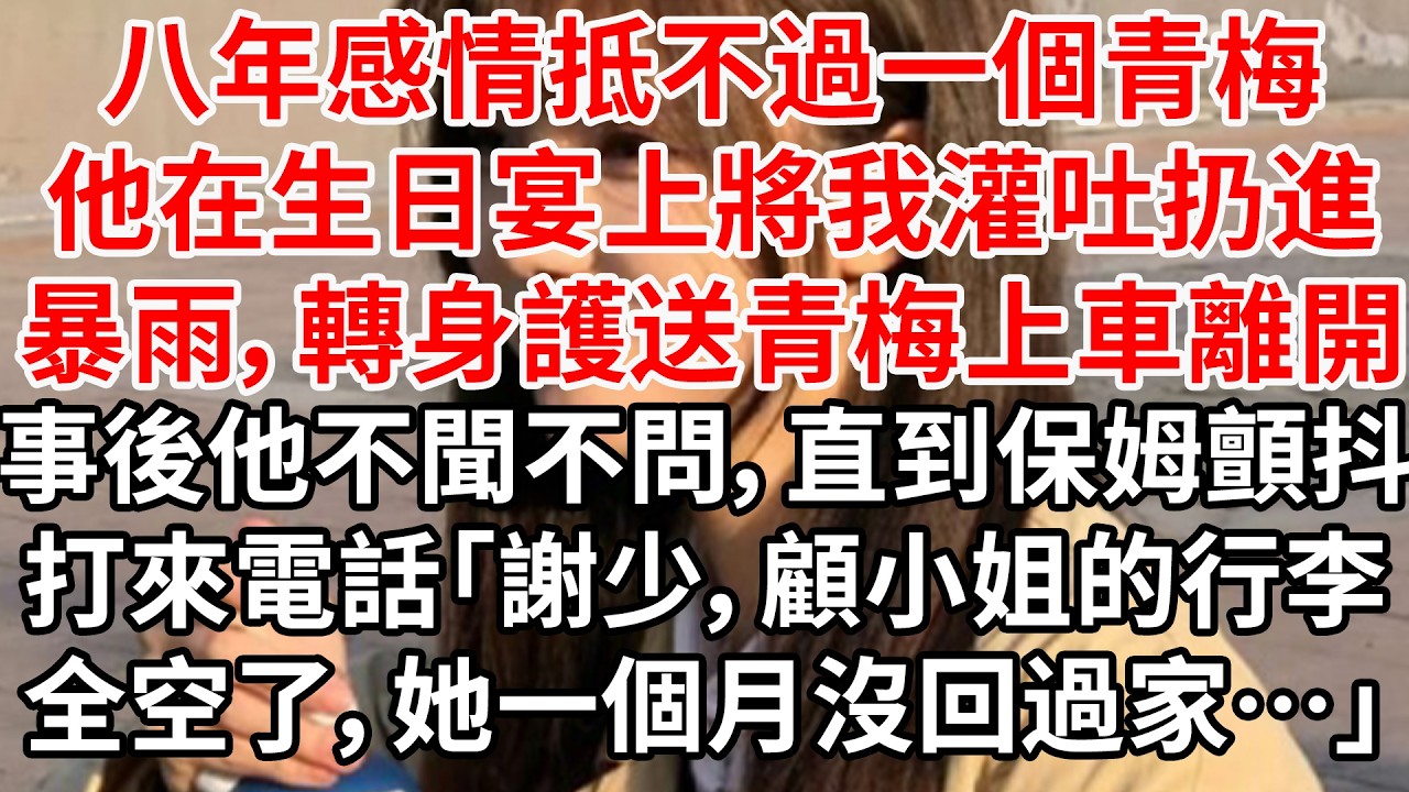八年感情抵不過一個青梅。他在生日宴上將我灌吐扔進暴雨，轉身護送青梅上車離開。事後他不聞不問，直到保姆顫抖著打來電話「謝少，顧小姐的行李全空了，她一個月沒回過家了&hellip;&hellip;」