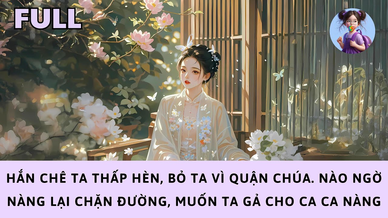 [FULL] HẮN CHÊ TA THẤP HÈN, BỎ TA VÌ QUẬN CHÚA. NÀO NGỜ CHÍNH NÀNG LẠI MUỐN TA GẢ CHO CA CA MÌNH