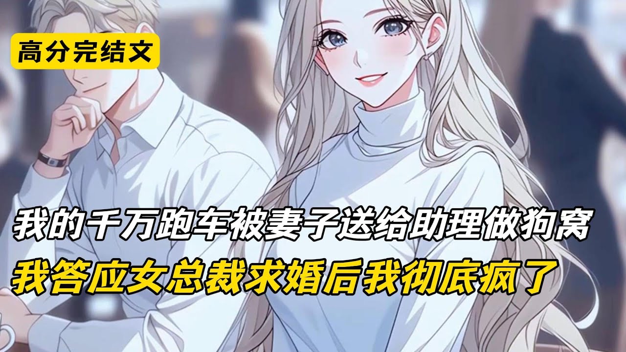 我的千万跑车被妻子送给助理做狗窝，我答应女总裁求婚后我彻底疯了#完结文 #短篇小说 #二次元#爽文