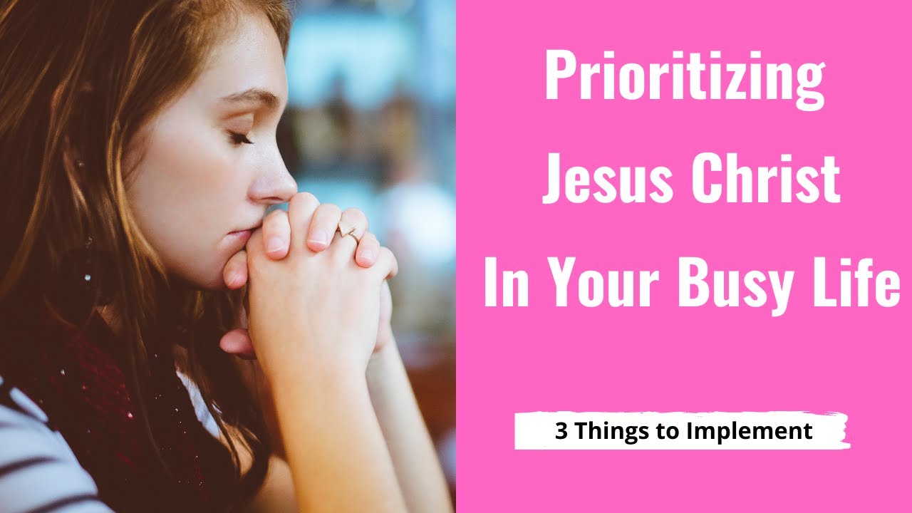 Prioritizing Jesus Christ In Your Busy Life. 3 Things to Implement