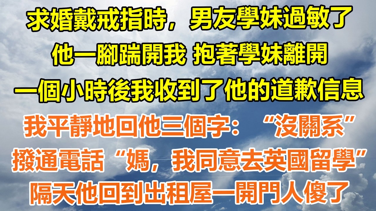 （完結爽文）求婚戴戒指時，男友學妹過敏了，他一腳踹開我 抱著學妹離開，一個小時後我收到了他的道歉信息，我平靜地回他三個字“沒關系”撥通電話“媽，我同意去英國留學”隔天他回到出租屋一開門人傻了#情感生活