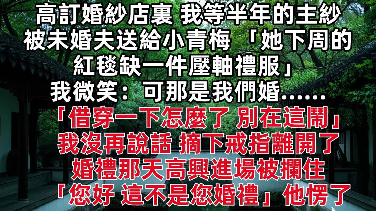 高訂婚紗店裏 我等半年的主紗被未婚夫送給小青梅 「她下周紅毯缺一件壓軸禮服」我微笑：可那是我們婚……「借穿一下怎麼了 別在這鬧」我沒再說話 摘下戒指離開了 婚禮那天高興進場被攔住「您好 這不是您婚禮」