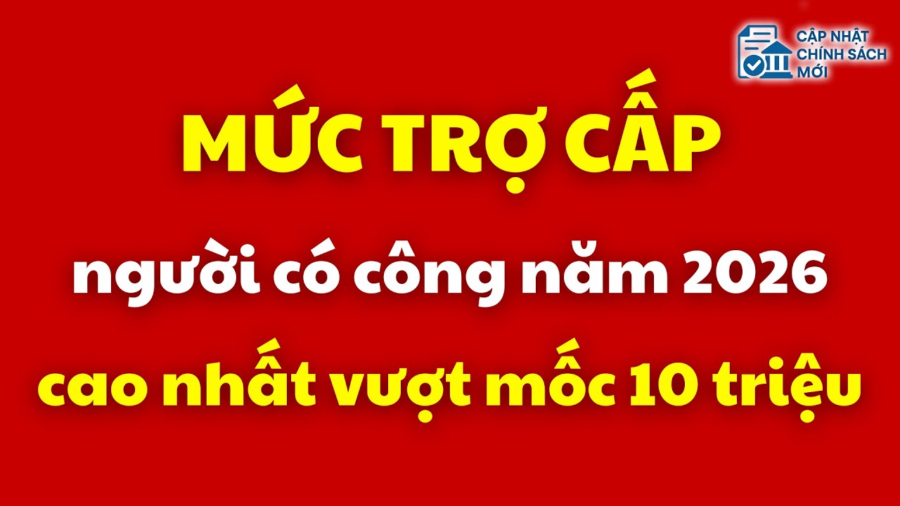 Mức trợ cấp người có công năm 2026 cao nhất vượt mốc 10 triệu | người có công