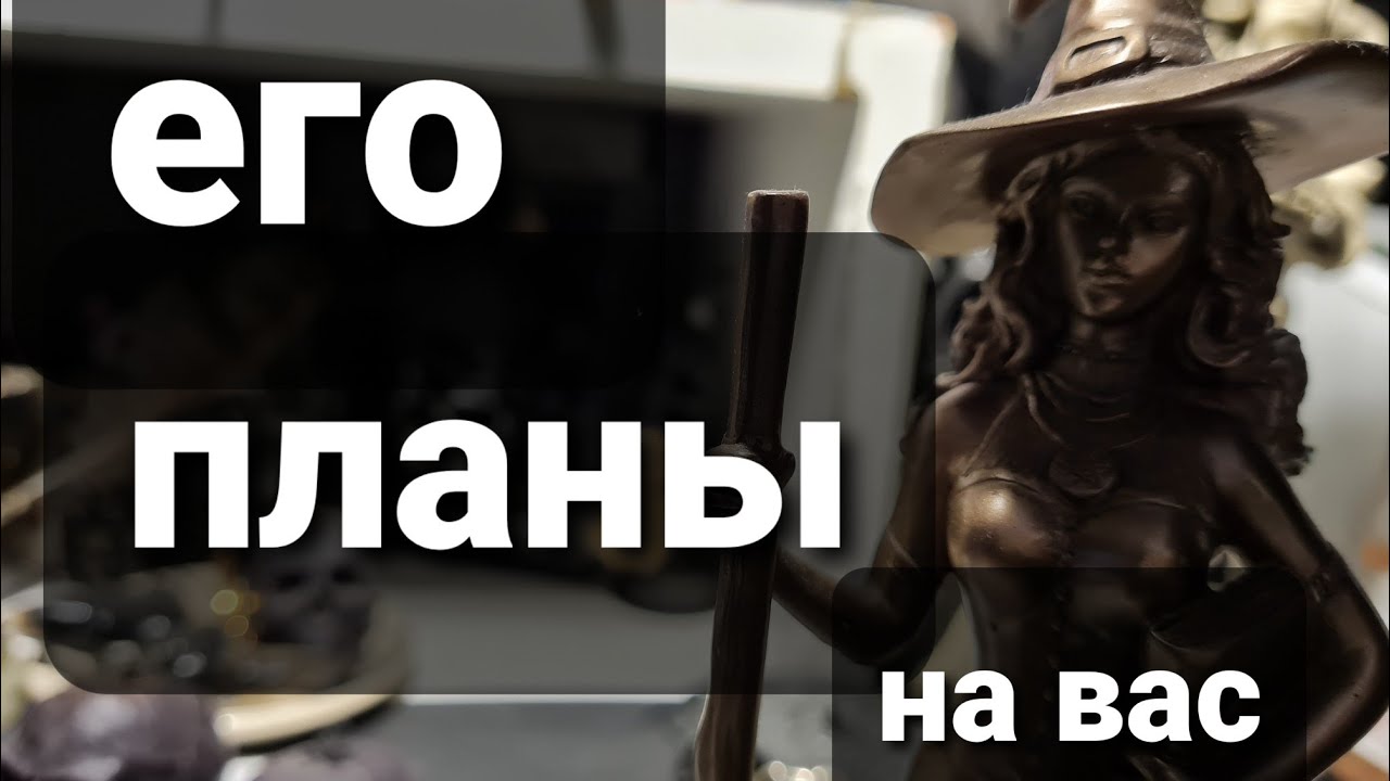 ЕГО ПЛАНЫ НА ВАС. НАЧАЛО ОТНОШЕНИЙ ИЛИ ИМ КОНЕЦ?