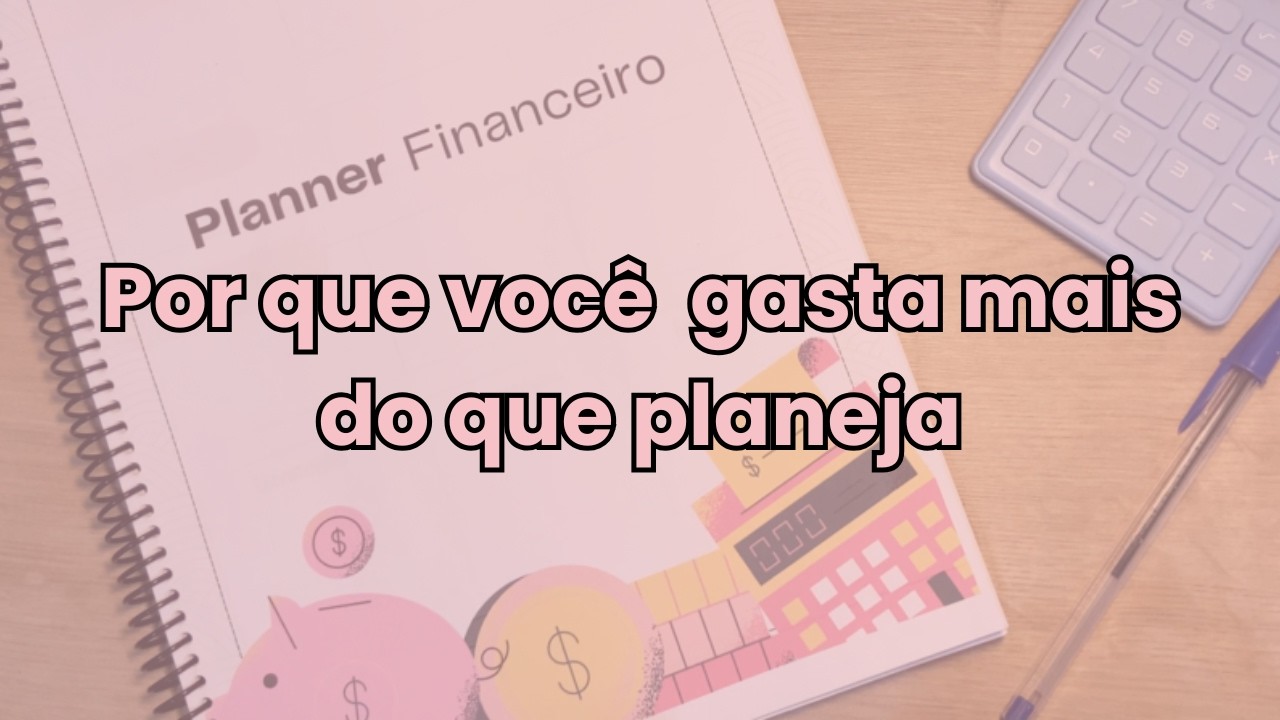 Por que você sempre gasta mais do que planeja | mesmo se organizando