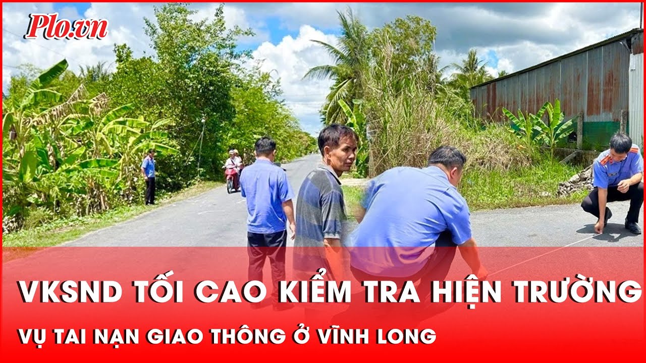 Vụ TNGT ở Vĩnh Long: Cơ quan điều tra VKSND Tối cao trực tiếp kiểm tra hiện trường | Tin nhanh