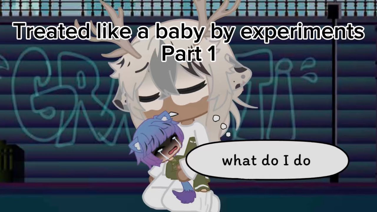 Treated like a baby by experiments *Part 1*