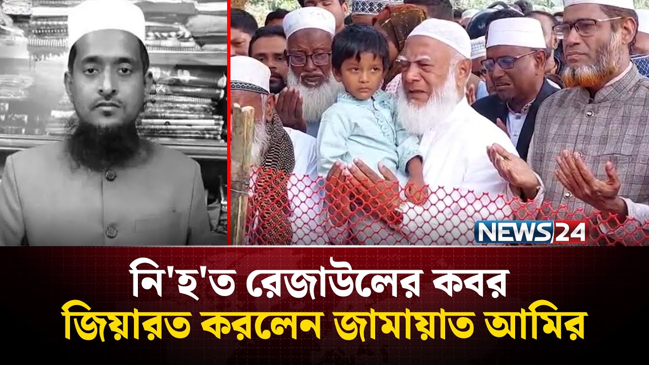 নি'হ'ত রেজাউলের কবর জিয়ারত করলেন জামায়াত আমির | News24
