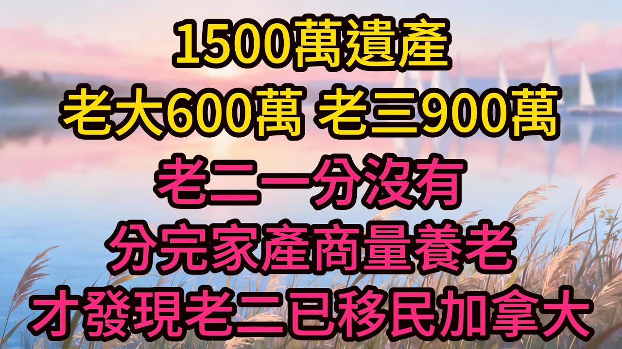 1500萬遺產，老大600萬，老三900萬，老二一分沒有，分完家產商量養老，才發現老二已移民加拿大，電話再也打不通