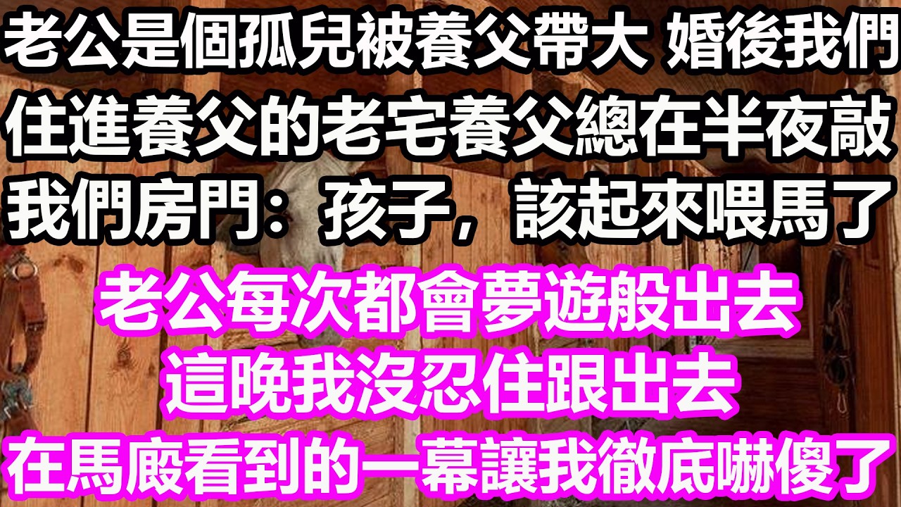 老公是個孤兒，被養父帶大，婚後我們住進養父的老宅，養父總在半夜敲我們房門：孩子，該起來喂馬了。老公每次都會夢遊般出去。這晚我沒忍住跟出去，在馬廄看到的一幕讓我徹底嚇傻了…#淺談人生#民間故事#孝顺